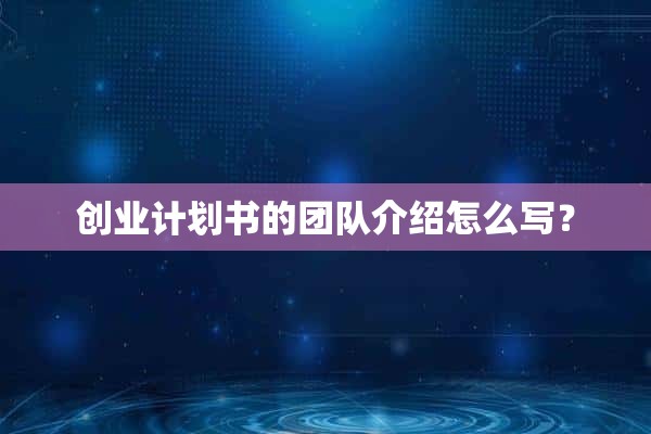 創(chuàng)業(yè)計劃書的團隊介紹怎么寫？