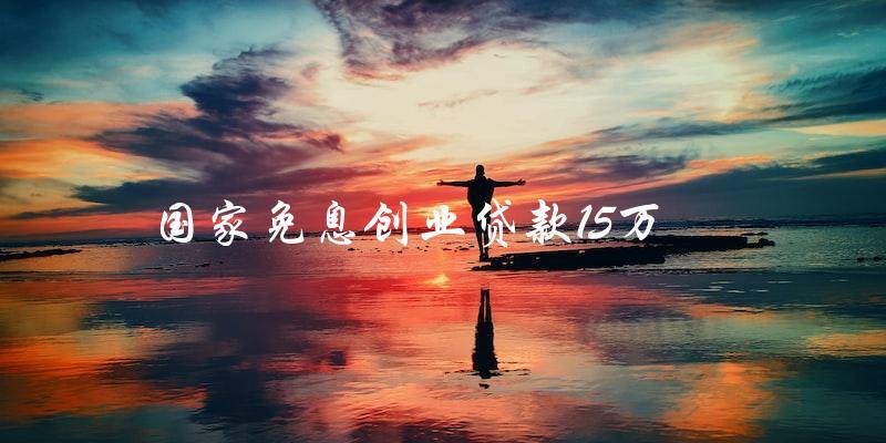 如何申請(qǐng)國(guó)家免息創(chuàng)業(yè)貸款15萬(wàn)？