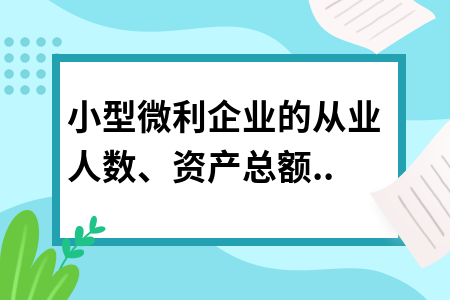 小型微利企業(yè)的從業(yè)人數(shù)、資產(chǎn)總額如何計算?