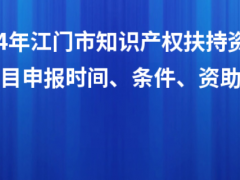 2024年江門市知識(shí)產(chǎn)權(quán)扶持資金入庫(kù)項(xiàng)目申報(bào)時(shí)間、條件、資助獎(jiǎng)勵(lì)