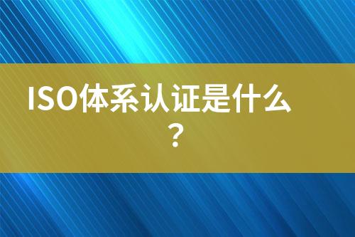 ISO體系認(rèn)證是什么？