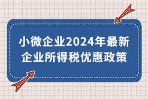 小微企業(yè)2024年最新企業(yè)所得稅優(yōu)惠政策來了！執(zhí)行期至2027年底