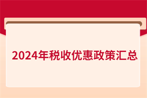 2024年稅收優(yōu)惠政策匯總！含增值稅、所得稅、印花稅、進出口…